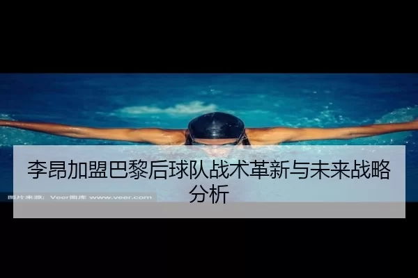李昂加盟巴黎后球队战术革新与未来战略分析