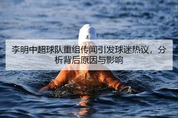 李明中超球队重组传闻引发球迷热议，分析背后原因与影响