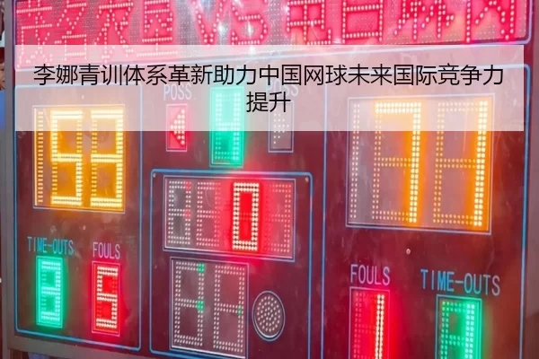 李娜青训体系革新助力中国网球未来国际竞争力提升